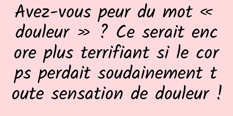Avez-vous peur du mot « douleur » ? Ce serait encore plus terrifiant si le corps perdait soudainement toute sensation de douleur !
