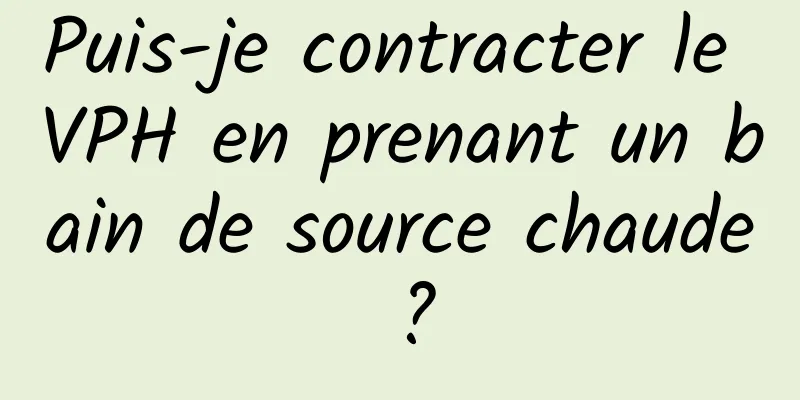 Puis-je contracter le VPH en prenant un bain de source chaude ?