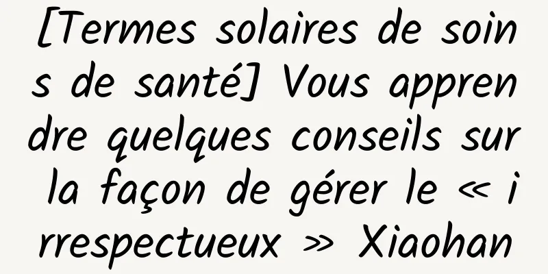 [Termes solaires de soins de santé] Vous apprendre quelques conseils sur la façon de gérer le « irrespectueux » Xiaohan
