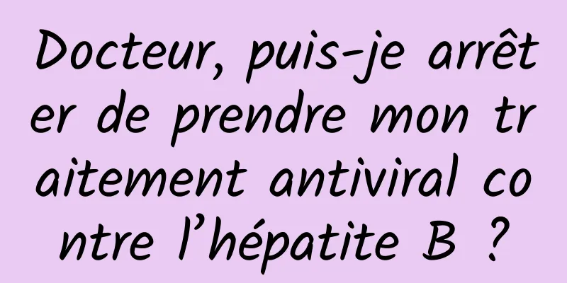 Docteur, puis-je arrêter de prendre mon traitement antiviral contre l’hépatite B ?