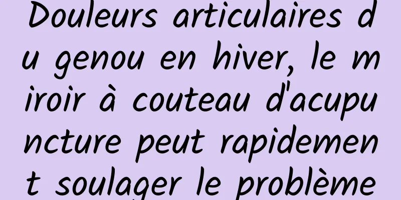 Douleurs articulaires du genou en hiver, le miroir à couteau d'acupuncture peut rapidement soulager le problème