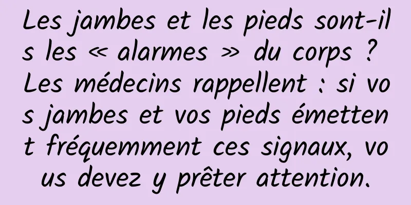 Les jambes et les pieds sont-ils les « alarmes » du corps ? Les médecins rappellent : si vos jambes et vos pieds émettent fréquemment ces signaux, vous devez y prêter attention.