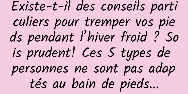 Existe-t-il des conseils particuliers pour tremper vos pieds pendant l’hiver froid ? Sois prudent! Ces 5 types de personnes ne sont pas adaptés au bain de pieds...
