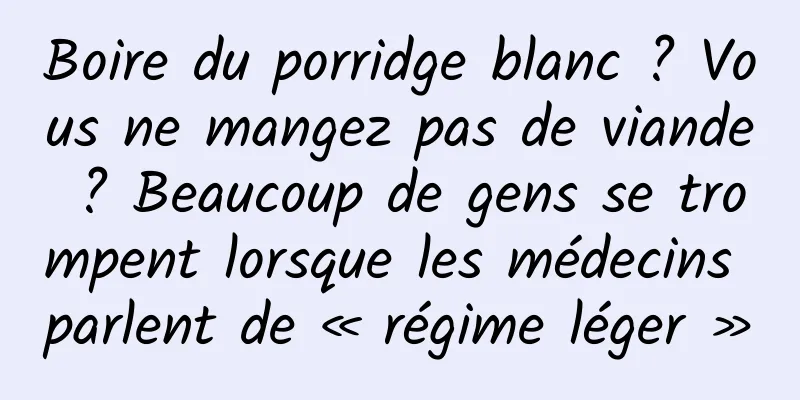 Boire du porridge blanc ? Vous ne mangez pas de viande ? Beaucoup de gens se trompent lorsque les médecins parlent de « régime léger »