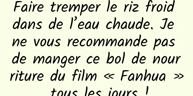 Faire tremper le riz froid dans de l’eau chaude. Je ne vous recommande pas de manger ce bol de nourriture du film « Fanhua » tous les jours !