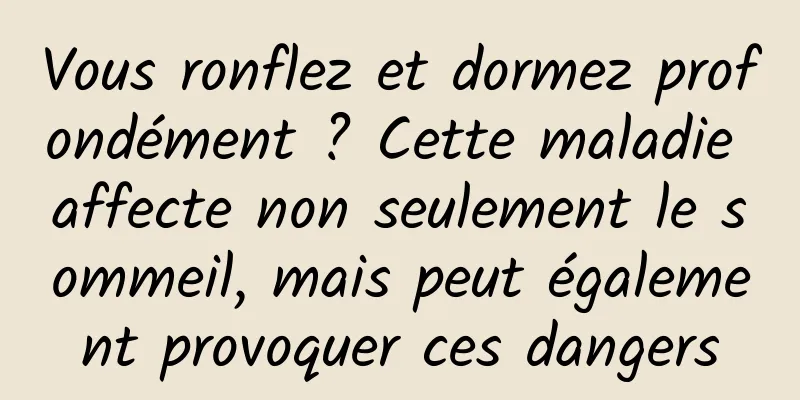 Vous ronflez et dormez profondément ? Cette maladie affecte non seulement le sommeil, mais peut également provoquer ces dangers