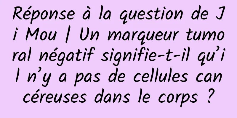 Réponse à la question de Ji Mou | Un marqueur tumoral négatif signifie-t-il qu’il n’y a pas de cellules cancéreuses dans le corps ?