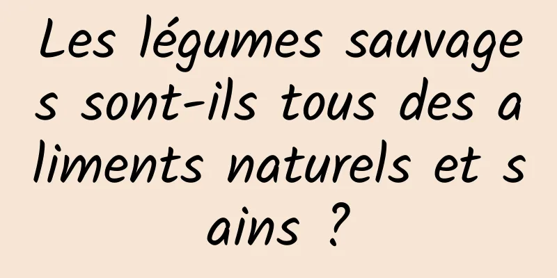 Les légumes sauvages sont-ils tous des aliments naturels et sains ?