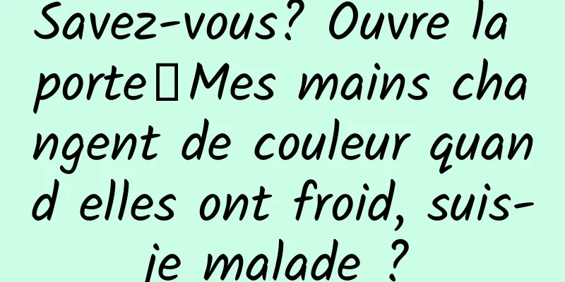 Savez-vous? Ouvre la porte┋Mes mains changent de couleur quand elles ont froid, suis-je malade ?