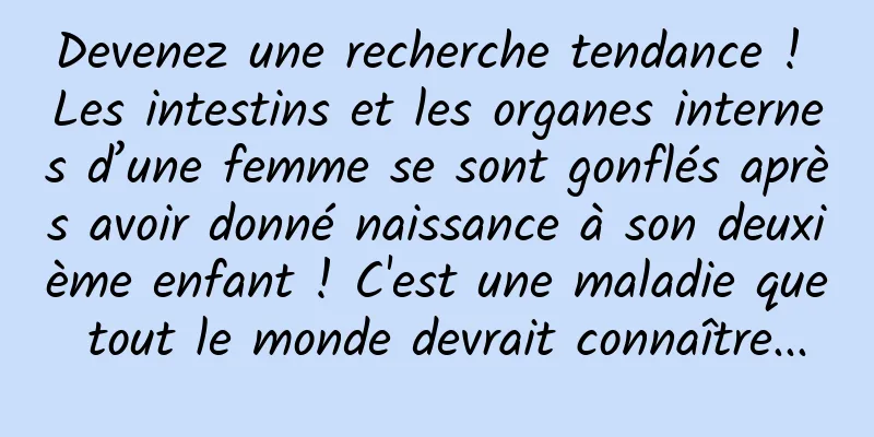 Devenez une recherche tendance ! Les intestins et les organes internes d’une femme se sont gonflés après avoir donné naissance à son deuxième enfant ! C'est une maladie que tout le monde devrait connaître...
