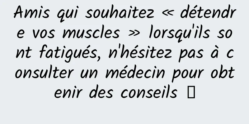 Amis qui souhaitez « détendre vos muscles » lorsqu'ils sont fatigués, n'hésitez pas à consulter un médecin pour obtenir des conseils →