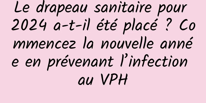 Le drapeau sanitaire pour 2024 a-t-il été placé ? Commencez la nouvelle année en prévenant l’infection au VPH