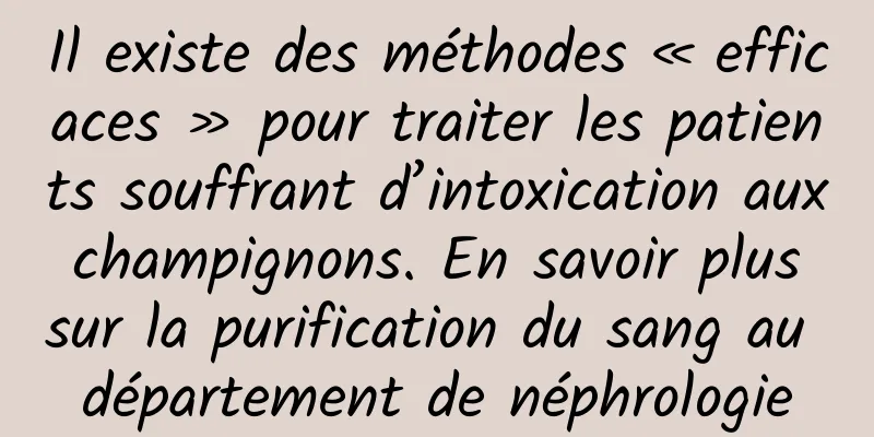 Il existe des méthodes « efficaces » pour traiter les patients souffrant d’intoxication aux champignons. En savoir plus sur la purification du sang au département de néphrologie