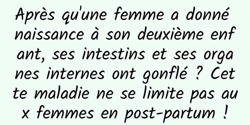 Après qu'une femme a donné naissance à son deuxième enfant, ses intestins et ses organes internes ont gonflé ? Cette maladie ne se limite pas aux femmes en post-partum !