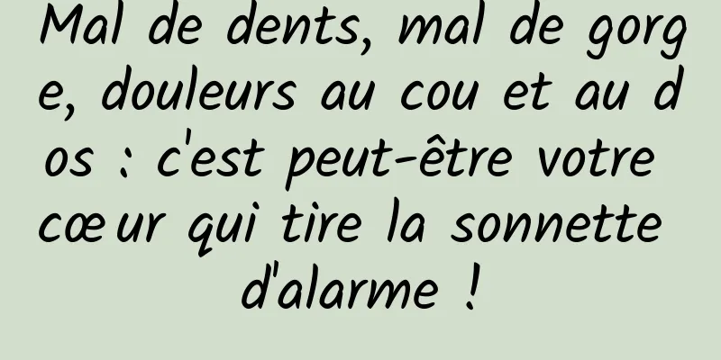 Mal de dents, mal de gorge, douleurs au cou et au dos : c'est peut-être votre cœur qui tire la sonnette d'alarme !