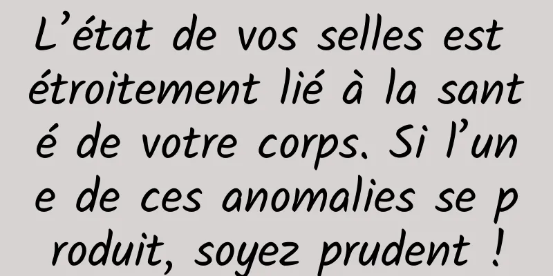 L’état de vos selles est étroitement lié à la santé de votre corps. Si l’une de ces anomalies se produit, soyez prudent !