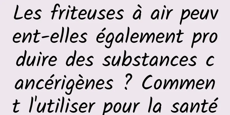 Les friteuses à air peuvent-elles également produire des substances cancérigènes ? Comment l'utiliser pour la santé