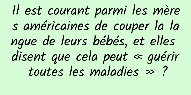 Il est courant parmi les mères américaines de couper la langue de leurs bébés, et elles disent que cela peut « guérir toutes les maladies » ?