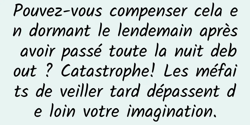 Pouvez-vous compenser cela en dormant le lendemain après avoir passé toute la nuit debout ? Catastrophe! Les méfaits de veiller tard dépassent de loin votre imagination.
