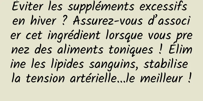 Éviter les suppléments excessifs en hiver ? Assurez-vous d’associer cet ingrédient lorsque vous prenez des aliments toniques ! Élimine les lipides sanguins, stabilise la tension artérielle...le meilleur !
