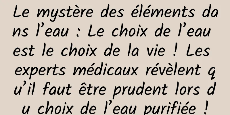 Le mystère des éléments dans l’eau : Le choix de l’eau est le choix de la vie ! Les experts médicaux révèlent qu’il faut être prudent lors du choix de l’eau purifiée !