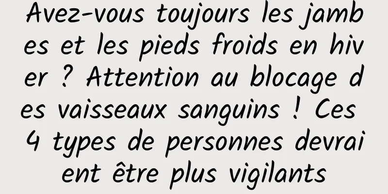 Avez-vous toujours les jambes et les pieds froids en hiver ? Attention au blocage des vaisseaux sanguins ! Ces 4 types de personnes devraient être plus vigilants