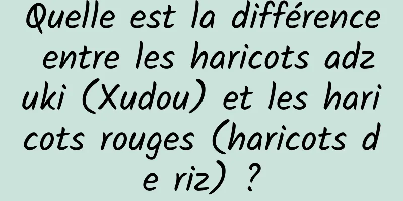 Quelle est la différence entre les haricots adzuki (Xudou) et les haricots rouges (haricots de riz) ?
