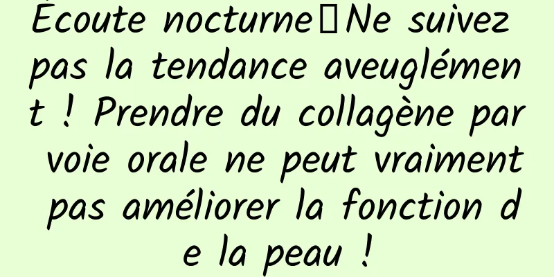 Écoute nocturne｜Ne suivez pas la tendance aveuglément ! Prendre du collagène par voie orale ne peut vraiment pas améliorer la fonction de la peau !