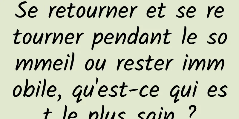 Se retourner et se retourner pendant le sommeil ou rester immobile, qu'est-ce qui est le plus sain ?