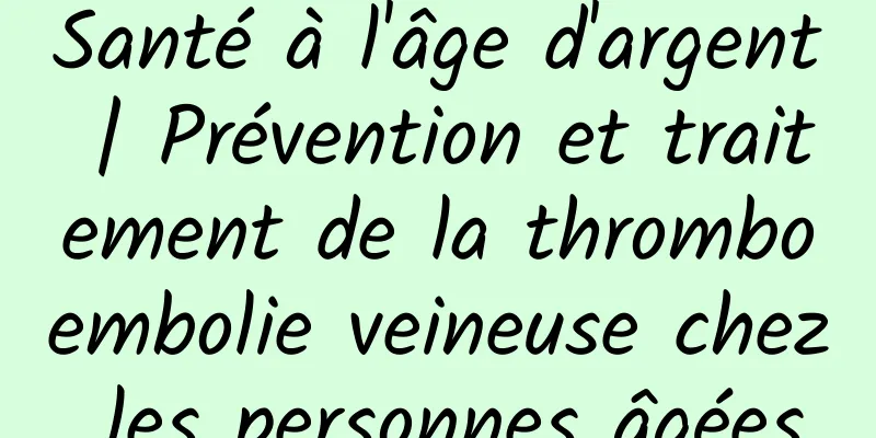 Santé à l'âge d'argent | Prévention et traitement de la thromboembolie veineuse chez les personnes âgées