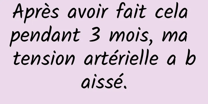 Après avoir fait cela pendant 3 mois, ma tension artérielle a baissé.