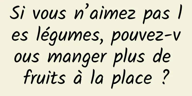 Si vous n’aimez pas les légumes, pouvez-vous manger plus de fruits à la place ?