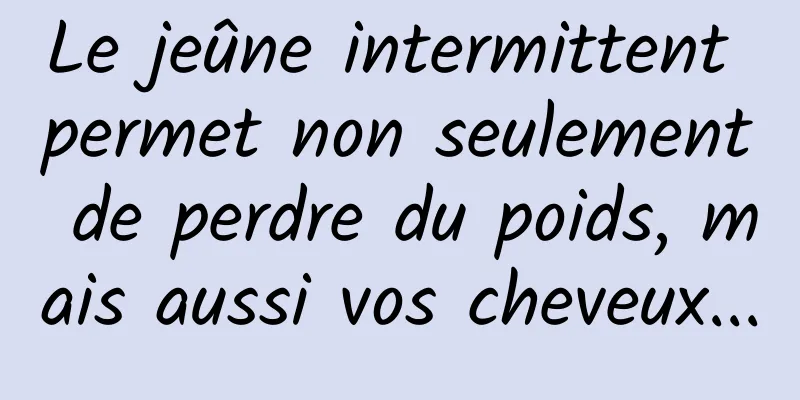 Le jeûne intermittent permet non seulement de perdre du poids, mais aussi vos cheveux...