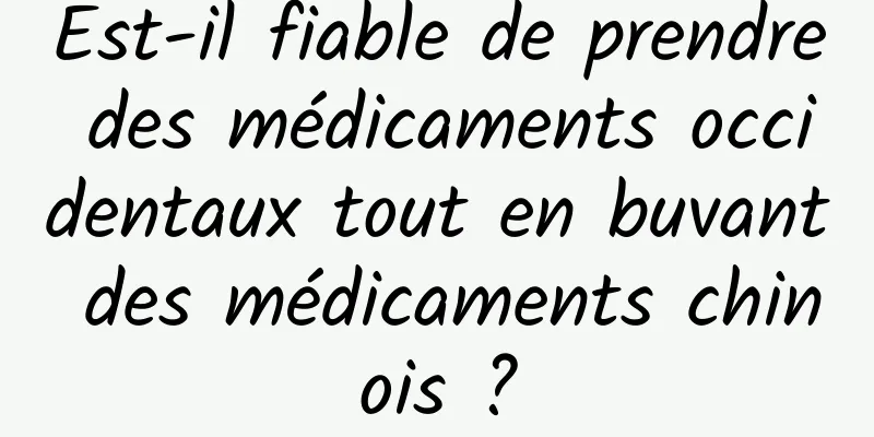 Est-il fiable de prendre des médicaments occidentaux tout en buvant des médicaments chinois ?