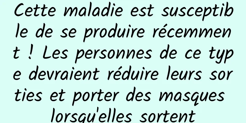 Cette maladie est susceptible de se produire récemment ! Les personnes de ce type devraient réduire leurs sorties et porter des masques lorsqu'elles sortent