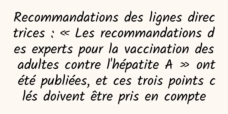 Recommandations des lignes directrices : « Les recommandations des experts pour la vaccination des adultes contre l'hépatite A » ont été publiées, et ces trois points clés doivent être pris en compte