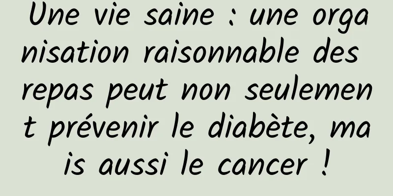 Une vie saine : une organisation raisonnable des repas peut non seulement prévenir le diabète, mais aussi le cancer !