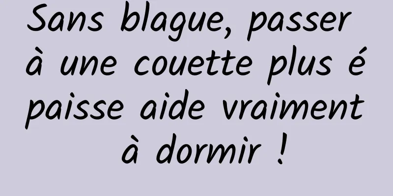 Sans blague, passer à une couette plus épaisse aide vraiment à dormir !