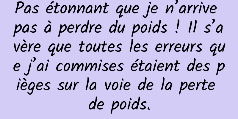 Pas étonnant que je n’arrive pas à perdre du poids ! Il s’avère que toutes les erreurs que j’ai commises étaient des pièges sur la voie de la perte de poids.