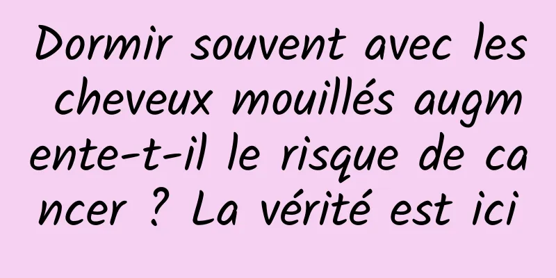 Dormir souvent avec les cheveux mouillés augmente-t-il le risque de cancer ? La vérité est ici