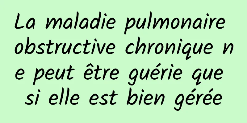 La maladie pulmonaire obstructive chronique ne peut être guérie que si elle est bien gérée