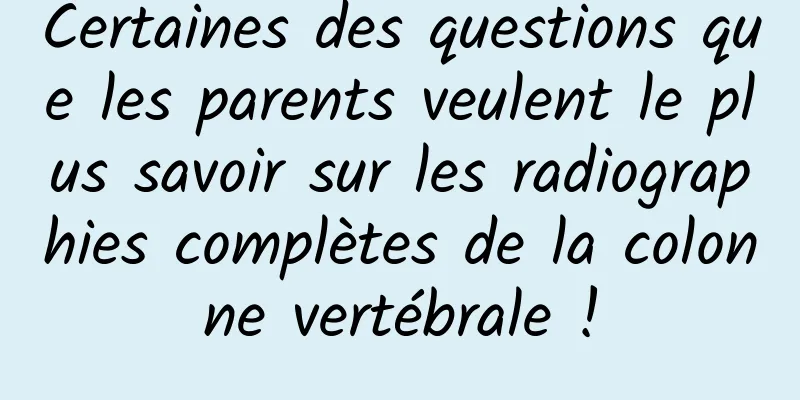 Certaines des questions que les parents veulent le plus savoir sur les radiographies complètes de la colonne vertébrale !