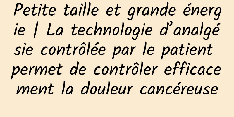 Petite taille et grande énergie | La technologie d’analgésie contrôlée par le patient permet de contrôler efficacement la douleur cancéreuse