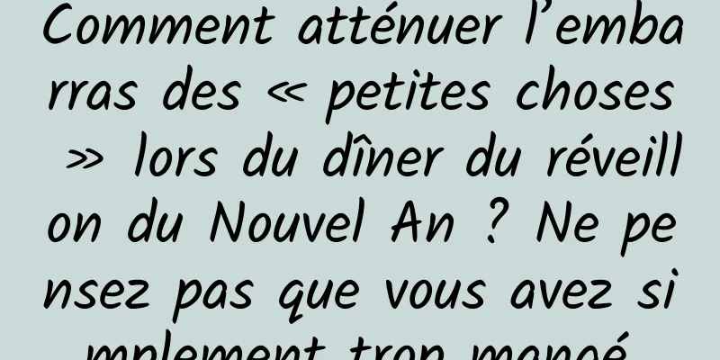 Comment atténuer l’embarras des « petites choses » lors du dîner du réveillon du Nouvel An ? Ne pensez pas que vous avez simplement trop mangé.