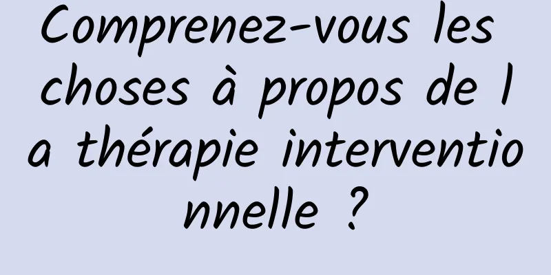 Comprenez-vous les choses à propos de la thérapie interventionnelle ?