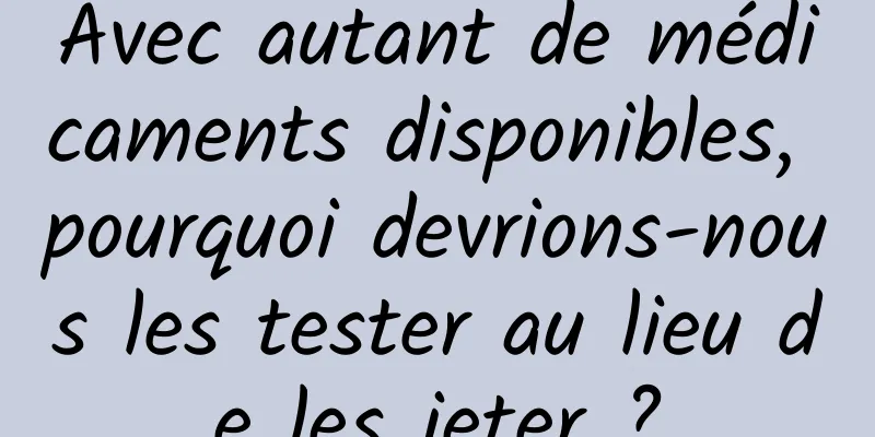Avec autant de médicaments disponibles, pourquoi devrions-nous les tester au lieu de les jeter ?
