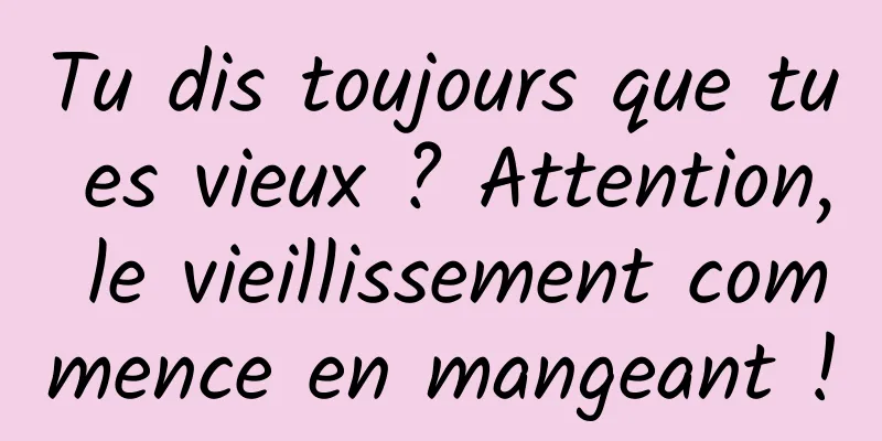 Tu dis toujours que tu es vieux ? Attention, le vieillissement commence en mangeant !