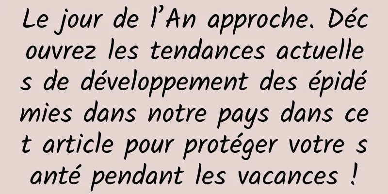 Le jour de l’An approche. Découvrez les tendances actuelles de développement des épidémies dans notre pays dans cet article pour protéger votre santé pendant les vacances !