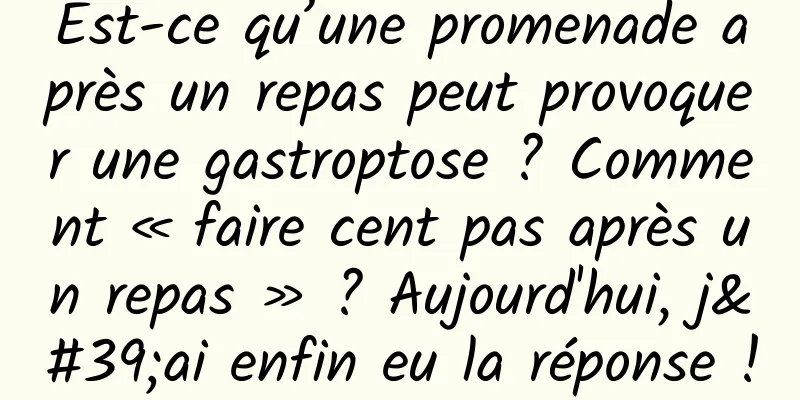 Est-ce qu’une promenade après un repas peut provoquer une gastroptose ? Comment « faire cent pas après un repas » ? Aujourd'hui, j'ai enfin eu la réponse !