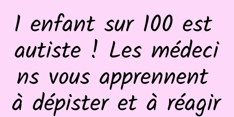 1 enfant sur 100 est autiste ! Les médecins vous apprennent à dépister et à réagir